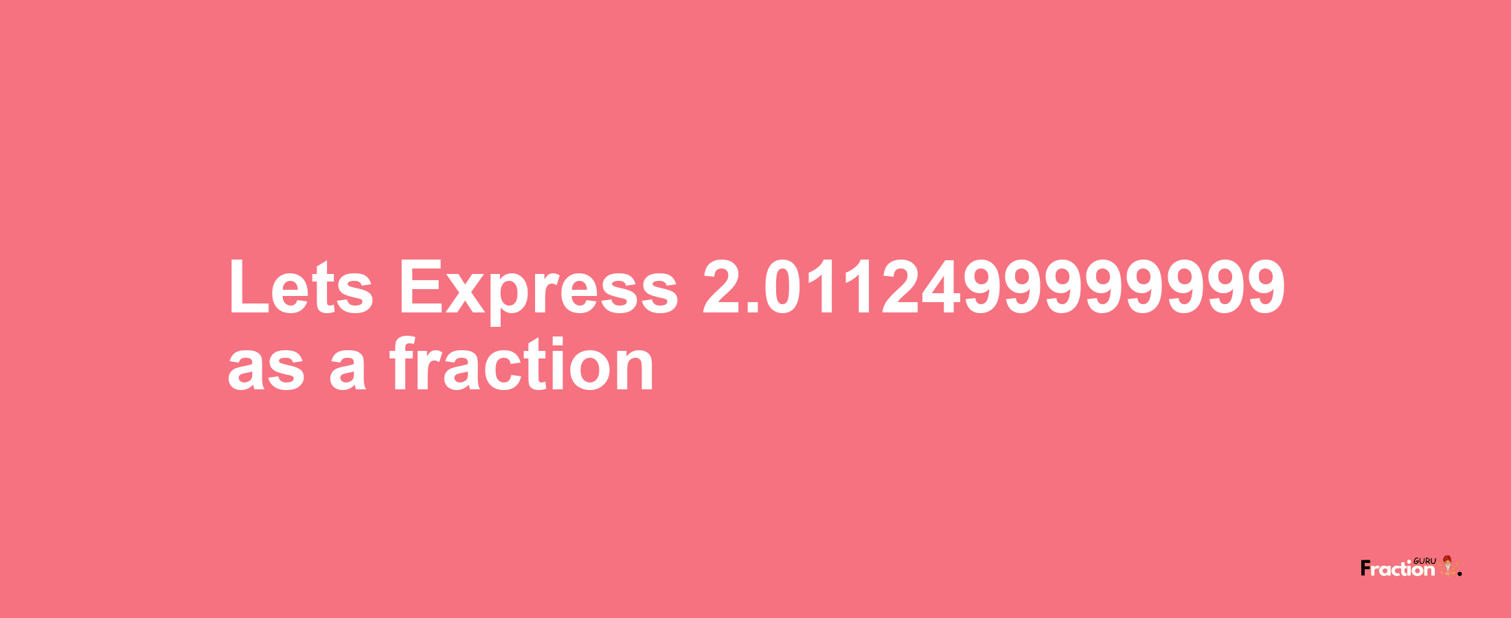 Lets Express 2.0112499999999 as afraction